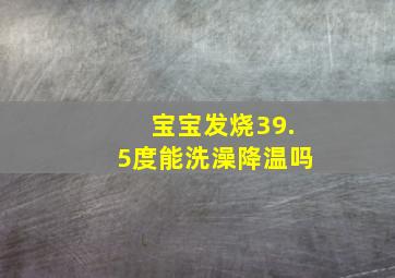 宝宝发烧39.5度能洗澡降温吗