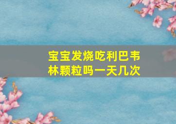 宝宝发烧吃利巴韦林颗粒吗一天几次