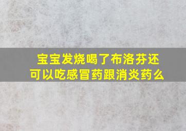 宝宝发烧喝了布洛芬还可以吃感冒药跟消炎药么