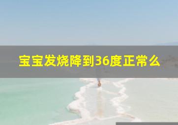 宝宝发烧降到36度正常么