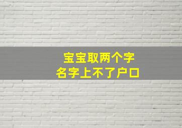 宝宝取两个字名字上不了户口