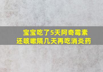 宝宝吃了5天阿奇霉素还咳嗽隔几天再吃消炎药