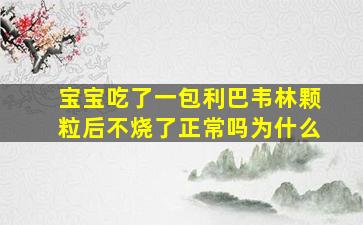 宝宝吃了一包利巴韦林颗粒后不烧了正常吗为什么