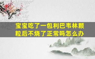 宝宝吃了一包利巴韦林颗粒后不烧了正常吗怎么办