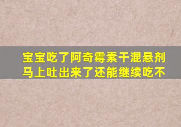 宝宝吃了阿奇霉素干混悬剂马上吐出来了还能继续吃不