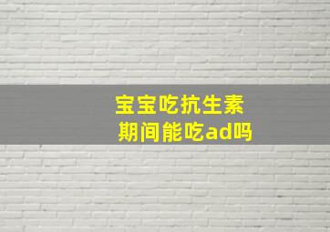 宝宝吃抗生素期间能吃ad吗