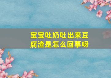 宝宝吐奶吐出来豆腐渣是怎么回事呀