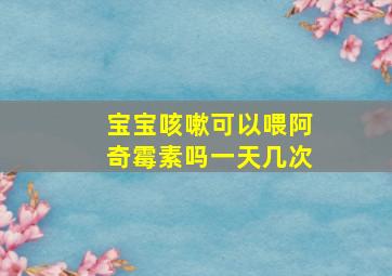 宝宝咳嗽可以喂阿奇霉素吗一天几次