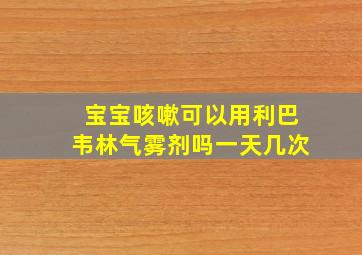 宝宝咳嗽可以用利巴韦林气雾剂吗一天几次