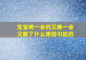 宝宝喝一会奶又睡一会又醒了什么原因引起的