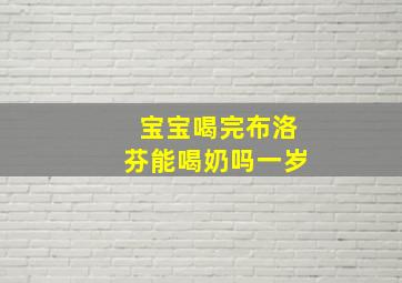 宝宝喝完布洛芬能喝奶吗一岁