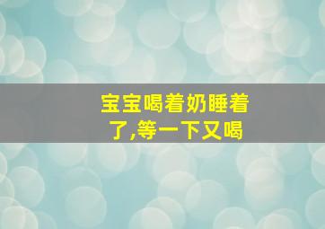 宝宝喝着奶睡着了,等一下又喝