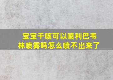 宝宝干咳可以喷利巴韦林喷雾吗怎么喷不出来了