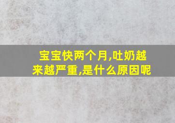 宝宝快两个月,吐奶越来越严重,是什么原因呢