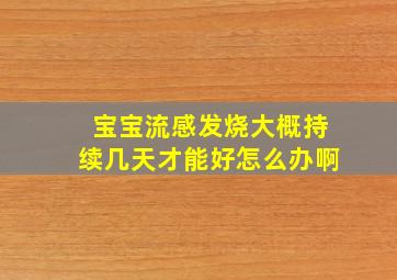 宝宝流感发烧大概持续几天才能好怎么办啊