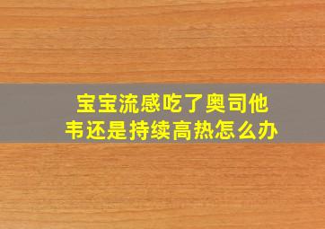 宝宝流感吃了奥司他韦还是持续高热怎么办