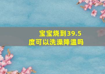 宝宝烧到39.5度可以洗澡降温吗