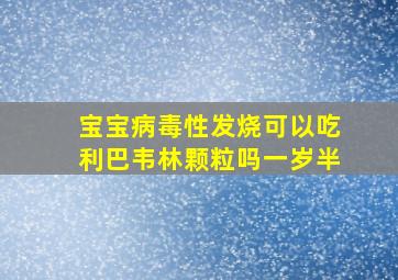 宝宝病毒性发烧可以吃利巴韦林颗粒吗一岁半