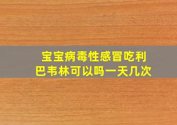 宝宝病毒性感冒吃利巴韦林可以吗一天几次