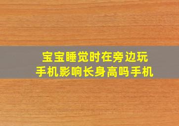 宝宝睡觉时在旁边玩手机影响长身高吗手机