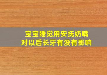 宝宝睡觉用安抚奶嘴对以后长牙有没有影响