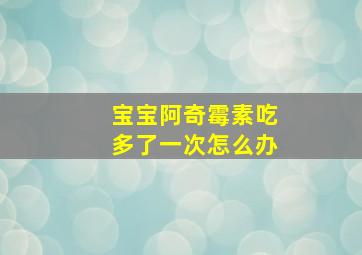 宝宝阿奇霉素吃多了一次怎么办