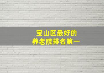 宝山区最好的养老院排名第一