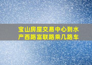 宝山房屋交易中心到水产西路富联路乘几路车