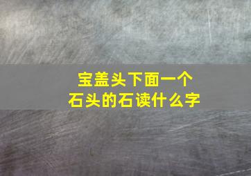 宝盖头下面一个石头的石读什么字