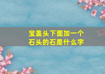 宝盖头下面加一个石头的石是什么字