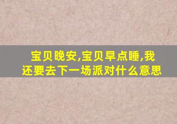 宝贝晚安,宝贝早点睡,我还要去下一场派对什么意思