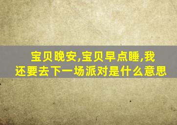 宝贝晚安,宝贝早点睡,我还要去下一场派对是什么意思