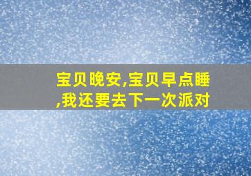 宝贝晚安,宝贝早点睡,我还要去下一次派对