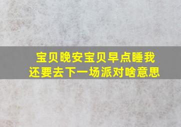 宝贝晚安宝贝早点睡我还要去下一场派对啥意思