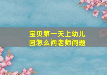 宝贝第一天上幼儿园怎么问老师问题