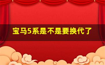 宝马5系是不是要换代了