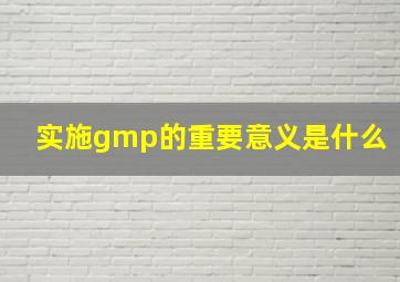 实施gmp的重要意义是什么