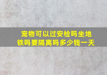 宠物可以过安检吗坐地铁吗要隔离吗多少钱一天