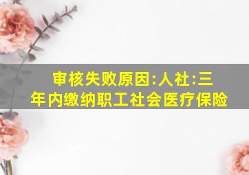 审核失败原因:人社:三年内缴纳职工社会医疗保险