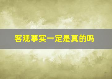 客观事实一定是真的吗