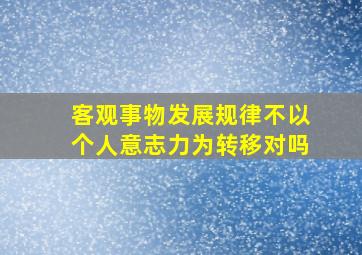 客观事物发展规律不以个人意志力为转移对吗