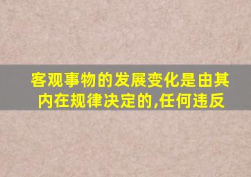 客观事物的发展变化是由其内在规律决定的,任何违反