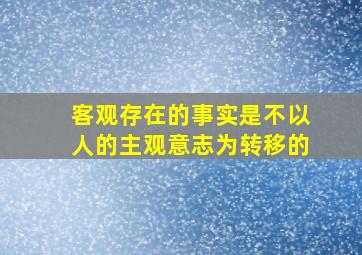 客观存在的事实是不以人的主观意志为转移的