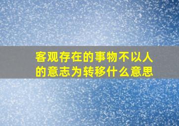 客观存在的事物不以人的意志为转移什么意思