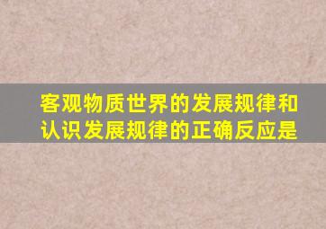 客观物质世界的发展规律和认识发展规律的正确反应是