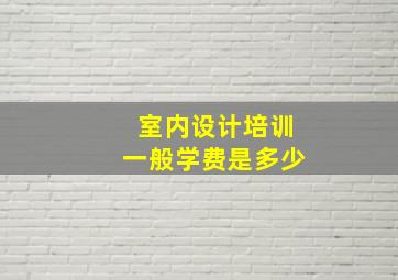 室内设计培训一般学费是多少