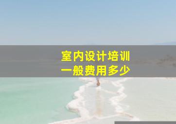 室内设计培训一般费用多少