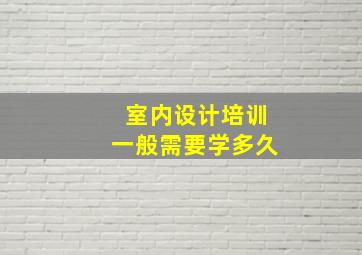 室内设计培训一般需要学多久