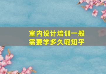 室内设计培训一般需要学多久呢知乎