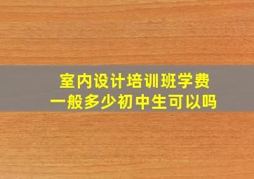 室内设计培训班学费一般多少初中生可以吗